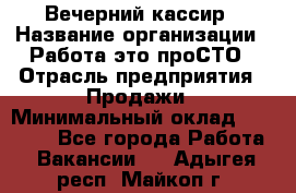 Вечерний кассир › Название организации ­ Работа-это проСТО › Отрасль предприятия ­ Продажи › Минимальный оклад ­ 21 000 - Все города Работа » Вакансии   . Адыгея респ.,Майкоп г.